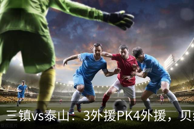 三镇vs泰山：3外援PK4外援，贝维斯、克雷桑首发，依木兰出战