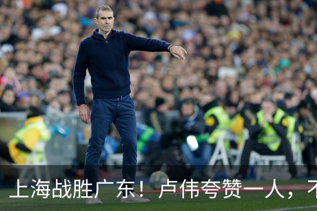 上海战胜广东！卢伟夸赞一人，不是拉塞尔，也不是王哲林和张镇麟