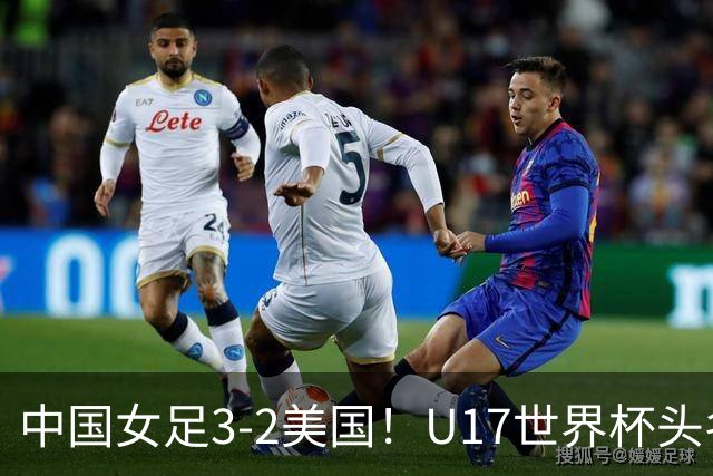 中国女足3-2美国！U17世界杯头名出线 将战法国 刘雨希世界波+双响