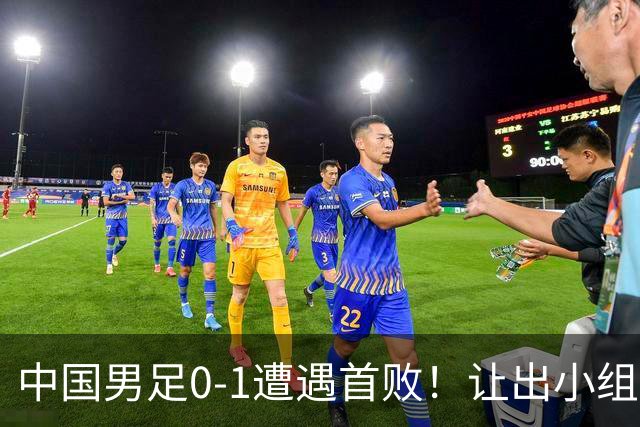 中国男足0-1遭遇首败！让出小组榜首+无缘提前出线，最新晋级形势有变