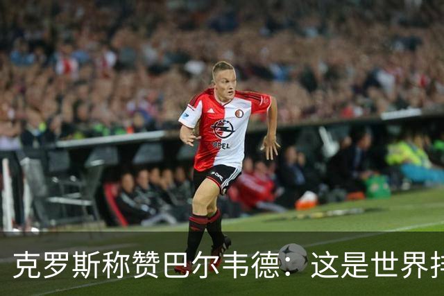 克罗斯称赞巴尔韦德：这是世界排名前三的球员