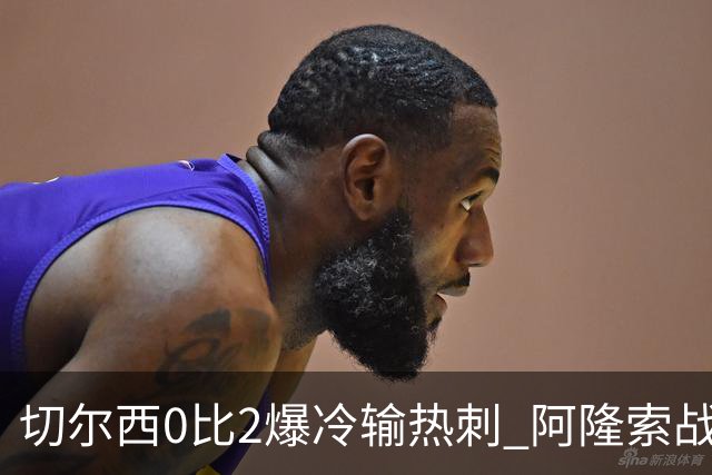 切尔西0比2爆冷输热刺 阿隆索战术遭质疑