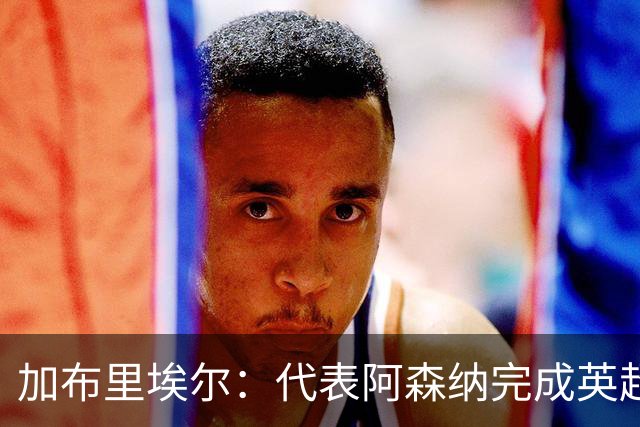 加布里埃尔：代表阿森纳完成英超200场里程碑很荣幸，为自己骄傲