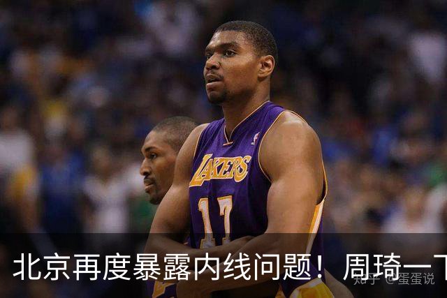 北京再度暴露内线问题！周琦一下太吃力，还是要放弃沃特斯补强！