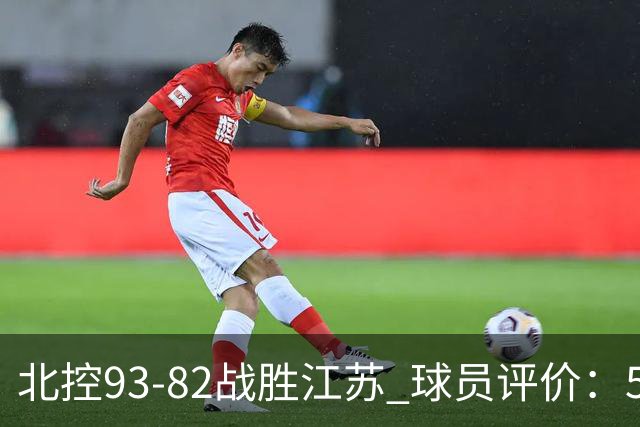 北控93-82战胜江苏 球员评价：5人优秀，4人及格，2人低迷