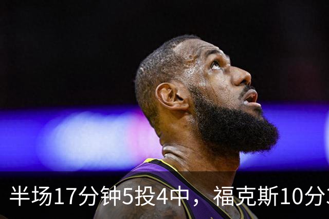 半场17分钟5投4中，福克斯10分3助2断撑住马刺后场