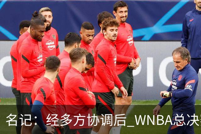 名记：经多方协调后 WNBA总决赛G6将于周五凌晨0点30分开打
