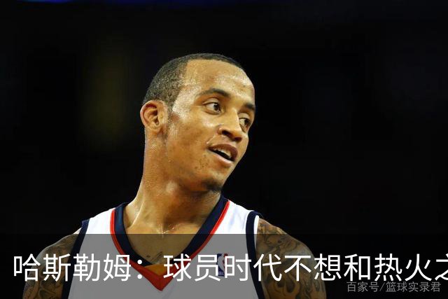 哈斯勒姆：球员时代不想和热火之外的人交朋友，我是来赢球的