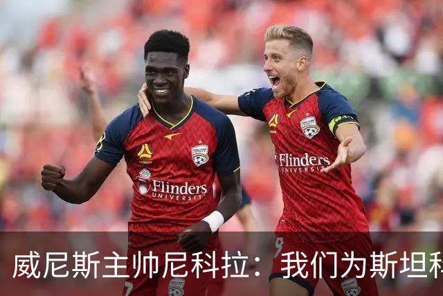 威尼斯主帅尼科拉：我们为斯坦科维奇兄弟骄傲