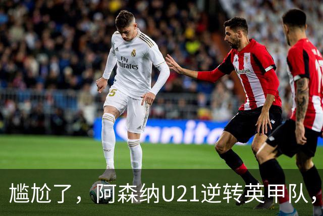 尴尬了，阿森纳U21逆转英甲队，一线队却被英乙队淘汰
