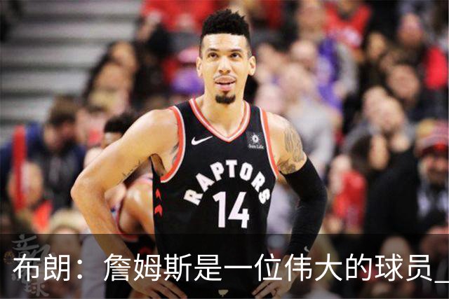 布朗：詹姆斯是一位伟大的球员 他在最后阶段打出了关键表现