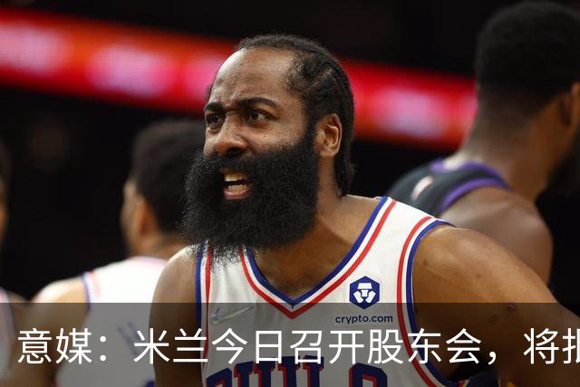 意媒：米兰今日召开股东会，将批准财报并确定董事会组成