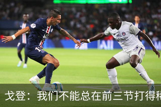 戈登：我们不能总在前三节打得稀烂 争冠球队不会让你轻易翻盘