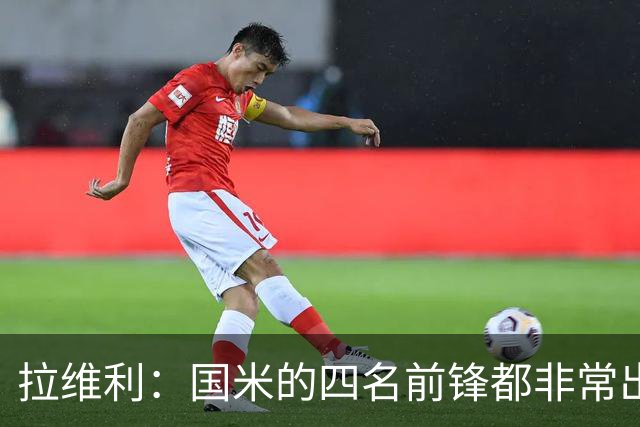 拉维利：国米的四名前锋都非常出色，我尝试向他们每个人学习