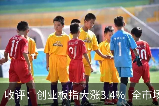 收评：创业板指大涨3.4% 全市场超4100只个股上涨