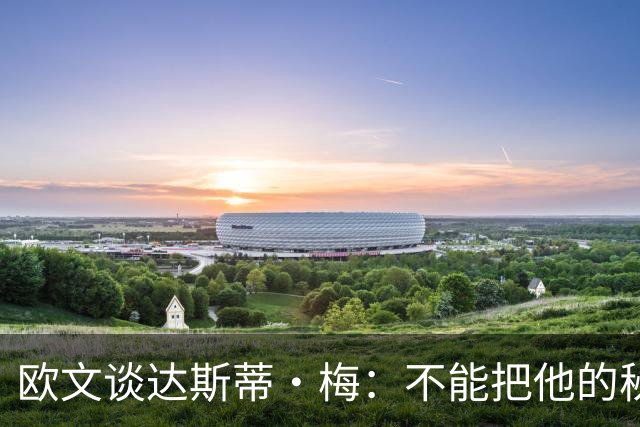 欧文谈达斯蒂·梅：不能把他的秘诀全说出去 怕别的教练吃醋