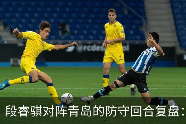 段睿骐对阵青岛的防守回合复盘：防守建功助队取胜