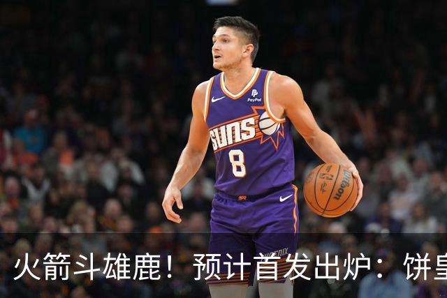 火箭斗雄鹿！预计首发出炉：饼皇顶替申京，双控卫搭档后场，杜兰特变主攻点