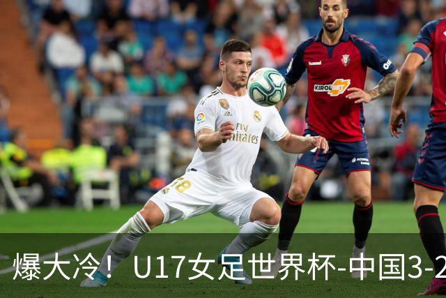 爆大冷！U17女足世界杯-中国3-2美国 3战全胜头名晋级