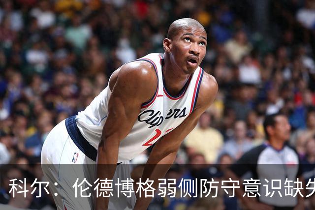 科尔：伦德博格弱侧防守意识缺失，他本该是最佳护筐手