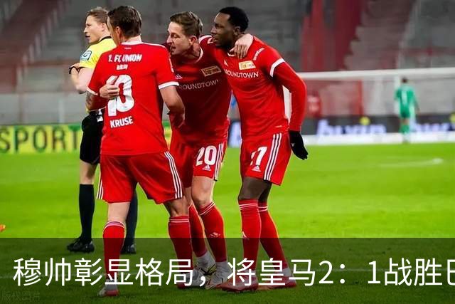 穆帅彰显格局，将皇马2：1战胜巴萨功劳归功于皇马球员，还记挂伤员阿森西奥