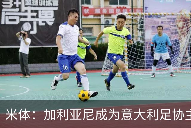 米体：加利亚尼成为意大利足协主席热门人选