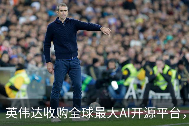 英伟达收购全球最大AI开源平台，遭美国调查