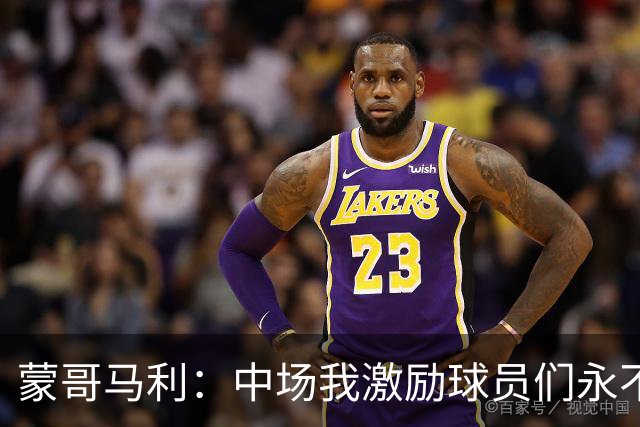 蒙哥马利：中场我激励球员们永不放弃；下半场是最令我骄傲的半场