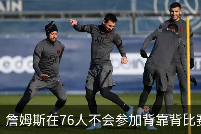 詹姆斯在76人不会参加背靠背比赛，但恩比德希望能打更多比赛？