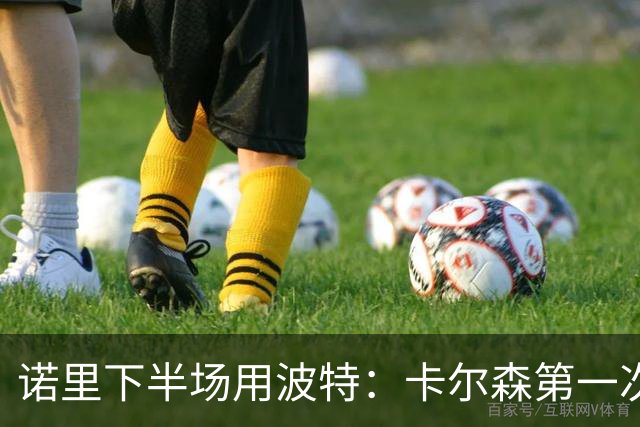 诺里下半场用波特：卡尔森第一次上场表现还行 想换个能投进球的