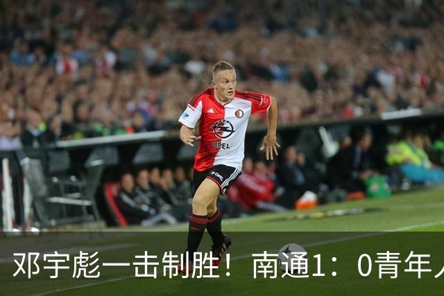 邓宇彪一击制胜！南通1：0青年人 提前两轮重复中超