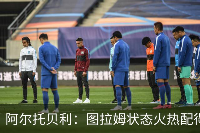 阿尔托贝利：图拉姆状态火热配得上重返法国队，国米务必留住他