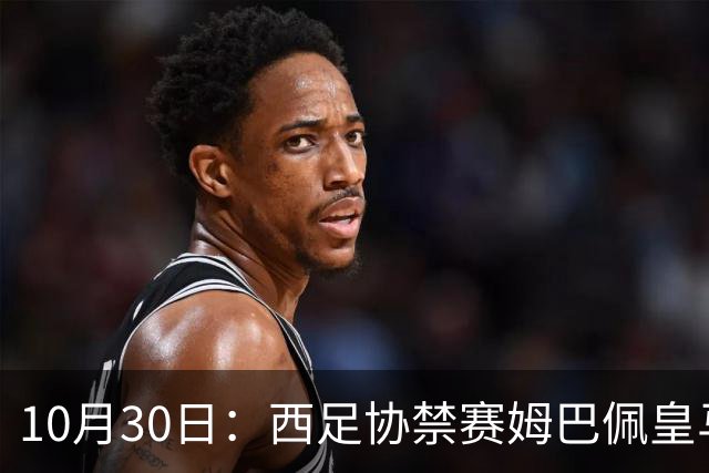 10月30日：西足协禁赛姆巴佩皇马若追加十场仍难留人，央视或延播西甲，法超巨恐跌出五
