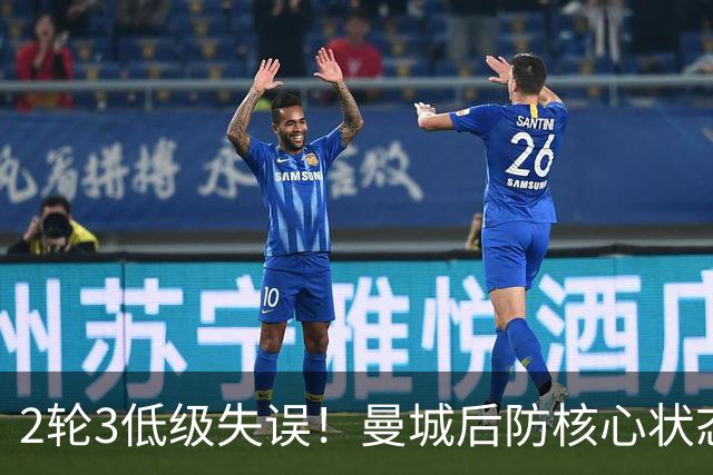 2轮3低级失误！曼城后防核心状态低迷 再让他搭档鲁本就是灾难