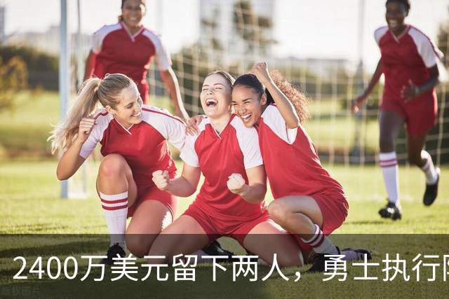 2400万美元留下两人，勇士执行阿库尼亚与阿尔比斯2027选项