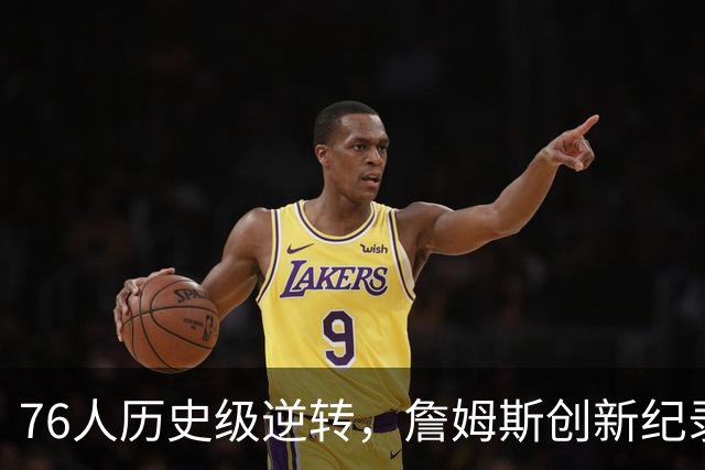 76人历史级逆转，詹姆斯创新纪录，四星76人夺冠绝非口嗨