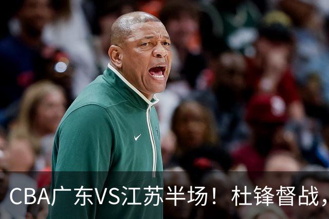 CBA广东VS江苏半场！杜锋督战，徐杰被弃用，焦泊乔太软，亚帅破防！