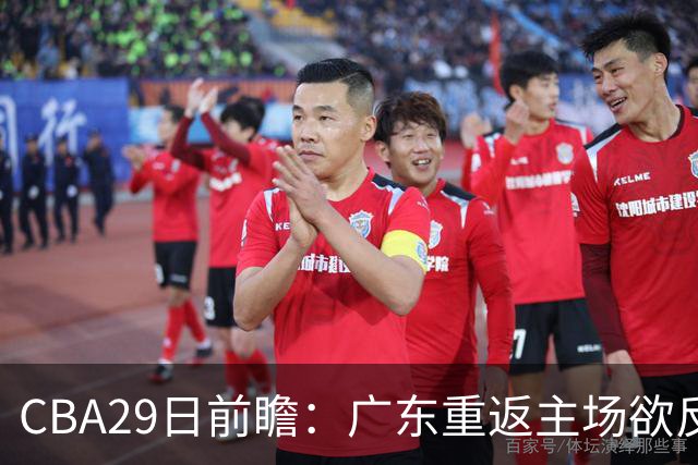 CBA29日前瞻：广东重返主场欲反弹 北京继续冲连胜 北控能否避连败