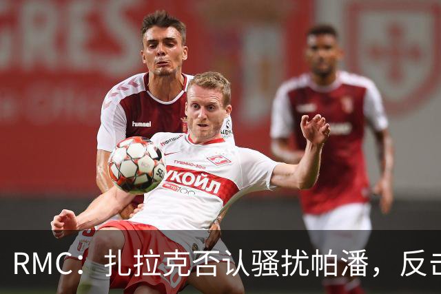 RMC：扎拉克否认骚扰帕潘，反击称其执教水平很低