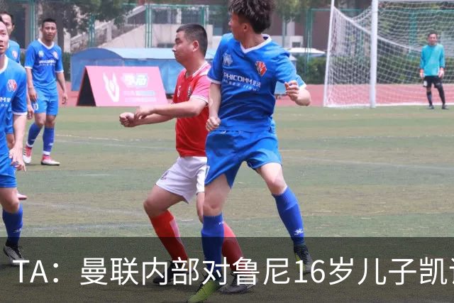 TA：曼联内部对鲁尼16岁儿子凯评价不错，他的体型像他父亲