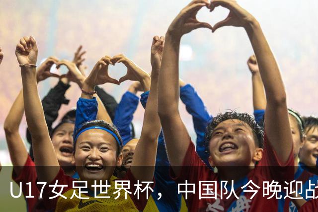 U17女足世界杯，中国队今晚迎战法国队